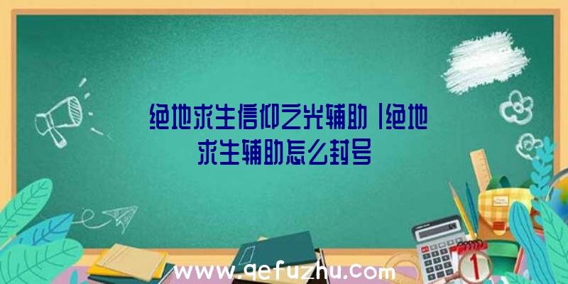 「绝地求生信仰之光辅助」|绝地求生辅助怎么封号